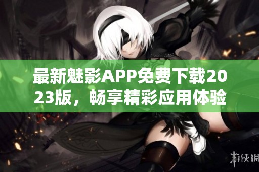 最新魅影APP免费下载2023版，畅享精彩应用体验