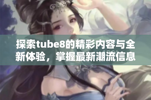 探索tube8的精彩内容与全新体验，掌握最新潮流信息