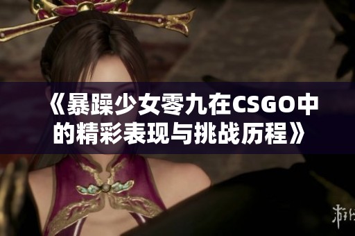 《暴躁少女零九在CSGO中的精彩表现与挑战历程》