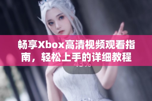 畅享Xbox高清视频观看指南，轻松上手的详细教程