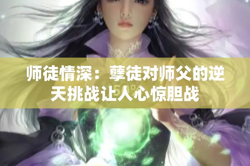 师徒情深：孽徒对师父的逆天挑战让人心惊胆战