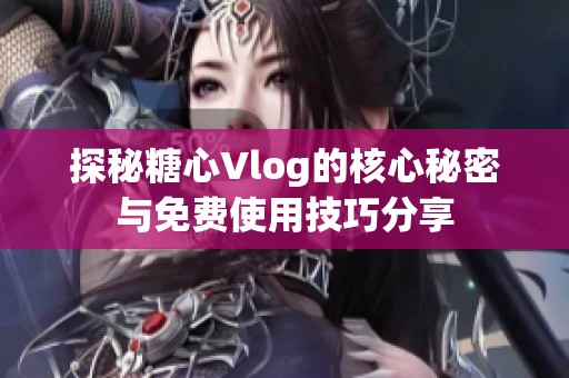 探秘糖心Vlog的核心秘密与免费使用技巧分享