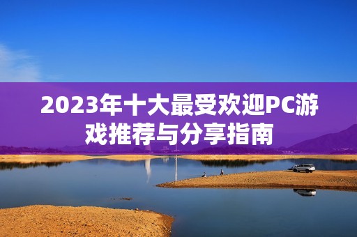 2023年十大最受欢迎PC游戏推荐与分享指南