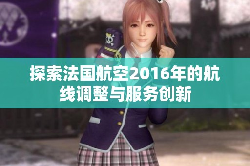 探索法国航空2016年的航线调整与服务创新