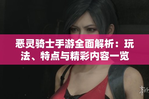恶灵骑士手游全面解析：玩法、特点与精彩内容一览