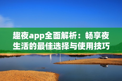 趣夜app全面解析：畅享夜生活的最佳选择与使用技巧