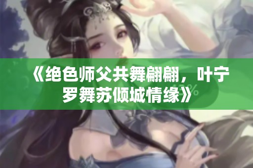 《绝色师父共舞翩翩，叶宁罗舞苏倾城情缘》