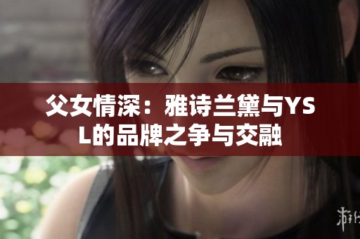 父女情深：雅诗兰黛与YSL的品牌之争与交融