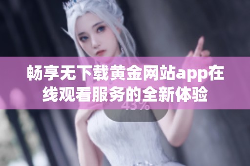 畅享无下载黄金网站app在线观看服务的全新体验