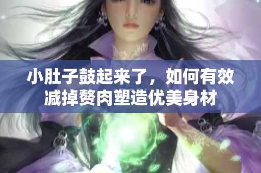 小肚子鼓起来了，如何有效减掉赘肉塑造优美身材