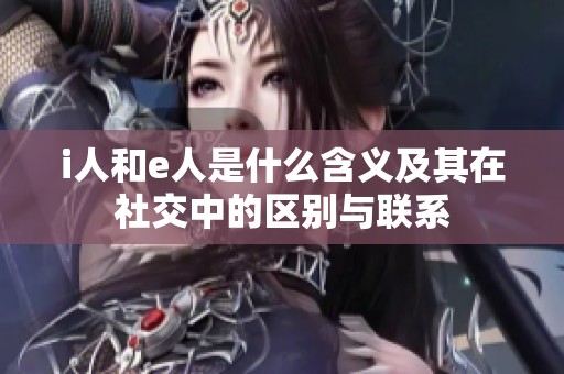 i人和e人是什么含义及其在社交中的区别与联系