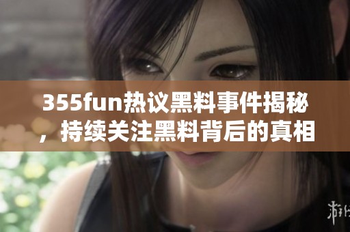 355fun热议黑料事件揭秘，持续关注黑料背后的真相与影响