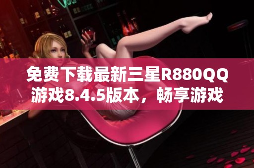 免费下载最新三星R880QQ游戏8.4.5版本，畅享游戏乐趣！