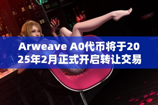 Arweave A0代币将于2025年2月正式开启转让交易