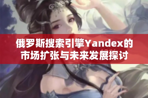 俄罗斯搜索引擎Yandex的市场扩张与未来发展探讨