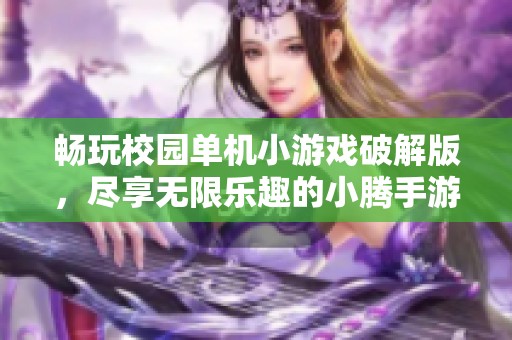 畅玩校园单机小游戏破解版，尽享无限乐趣的小腾手游网攻略