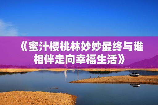 《蜜汁樱桃林妙妙最终与谁相伴走向幸福生活》