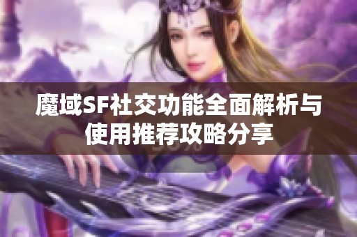 魔域SF社交功能全面解析与使用推荐攻略分享