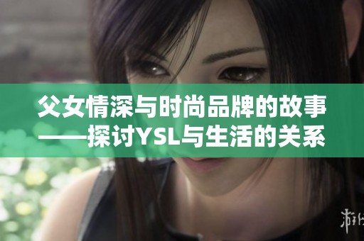 父女情深与时尚品牌的故事——探讨YSL与生活的关系