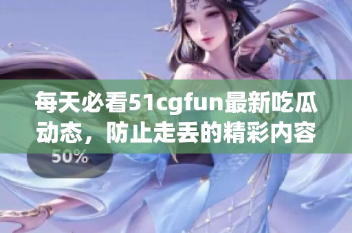 每天必看51cgfun最新吃瓜动态，防止走丢的精彩内容分享