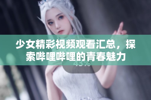 少女精彩视频观看汇总，探索哔哩哔哩的青春魅力