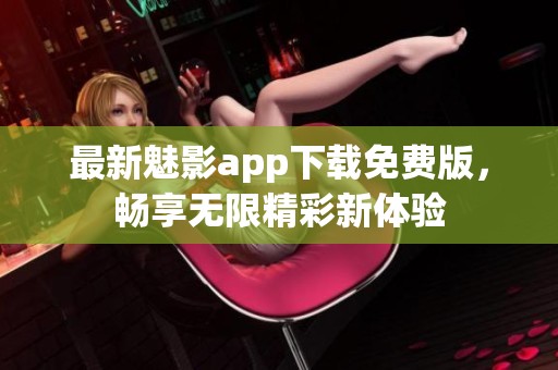 最新魅影app下载免费版，畅享无限精彩新体验