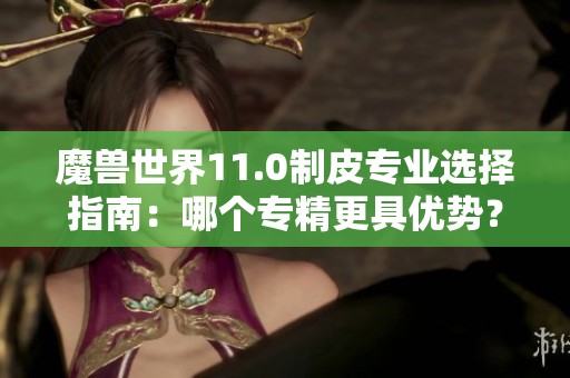 魔兽世界11.0制皮专业选择指南：哪个专精更具优势？