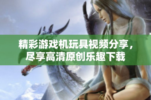 精彩游戏机玩具视频分享，尽享高清原创乐趣下载