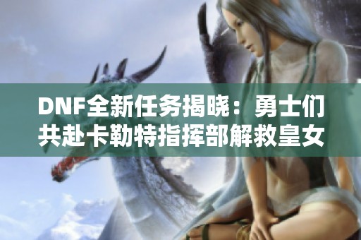 DNF全新任务揭晓：勇士们共赴卡勒特指挥部解救皇女！