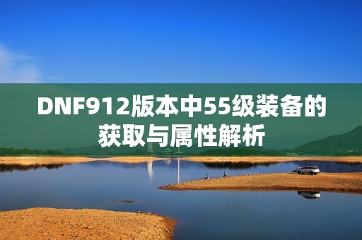 DNF912版本中55级装备的获取与属性解析