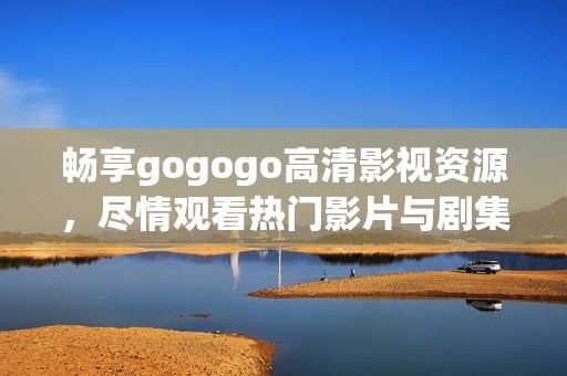 畅享gogogo高清影视资源，尽情观看热门影片与剧集