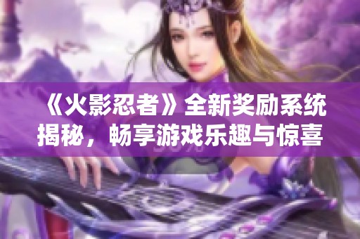 《火影忍者》全新奖励系统揭秘，畅享游戏乐趣与惊喜！