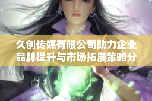 久创传媒有限公司助力企业品牌提升与市场拓展策略分析