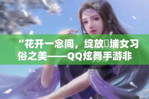 “花开一念间，绽放蟳埔女习俗之美——QQ炫舞手游非遗联动”