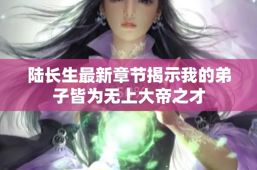 陆长生最新章节揭示我的弟子皆为无上大帝之才