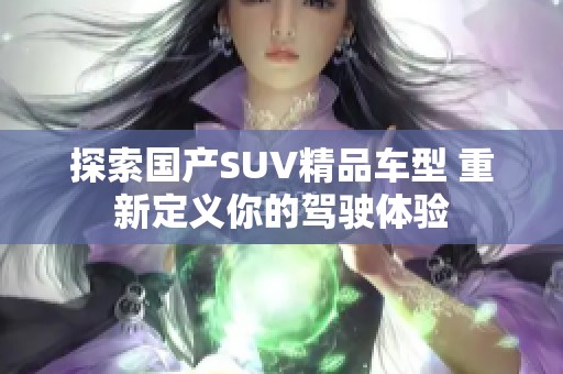 探索国产SUV精品车型 重新定义你的驾驶体验