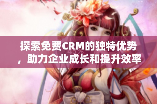 探索免费CRM的独特优势，助力企业成长和提升效率