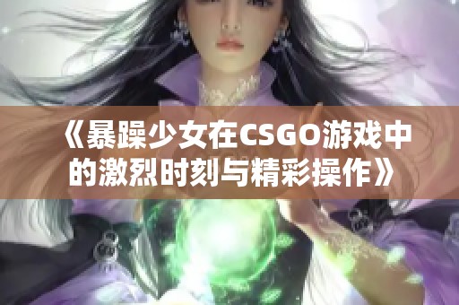 《暴躁少女在CSGO游戏中的激烈时刻与精彩操作》