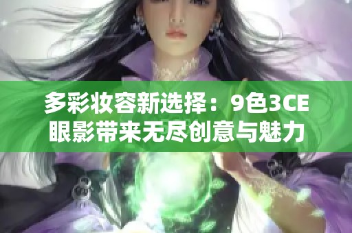 多彩妆容新选择：9色3CE眼影带来无尽创意与魅力