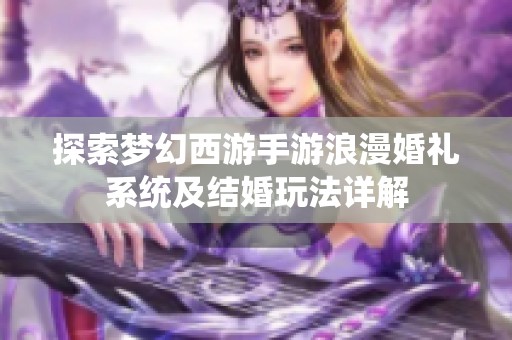 探索梦幻西游手游浪漫婚礼系统及结婚玩法详解