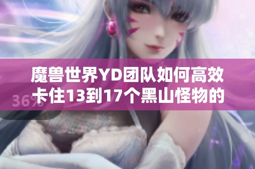 魔兽世界YD团队如何高效卡住13到17个黑山怪物的技巧解析