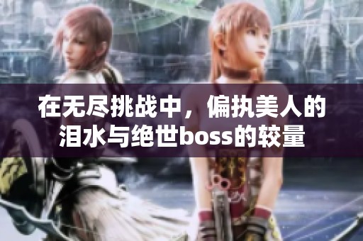 在无尽挑战中，偏执美人的泪水与绝世boss的较量