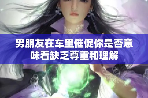 男朋友在车里催促你是否意味着缺乏尊重和理解