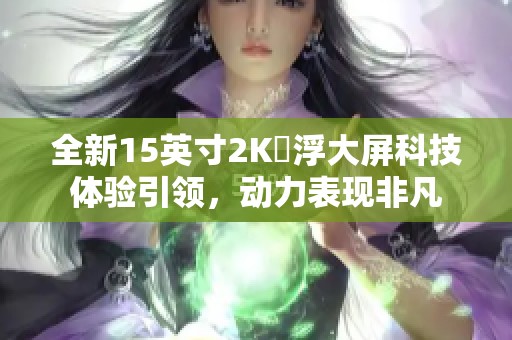 全新15英寸2K懸浮大屏科技体验引领，动力表现非凡