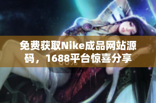 免费获取Nike成品网站源码，1688平台惊喜分享