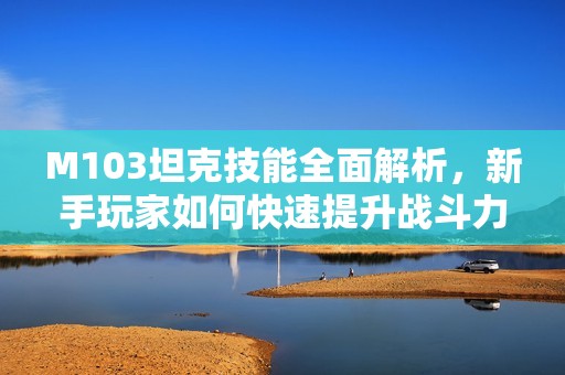 M103坦克技能全面解析，新手玩家如何快速提升战斗力