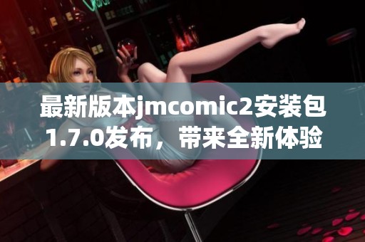 最新版本jmcomic2安装包1.7.0发布，带来全新体验与功能升级