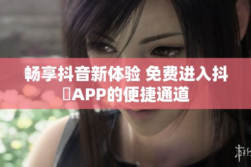 畅享抖音新体验 免费进入抖抈APP的便捷通道