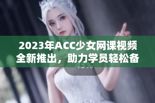 2023年ACC少女网课视频全新推出，助力学员轻松备考