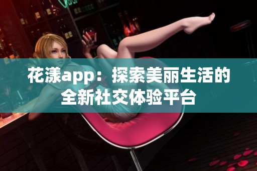 花漾app：探索美丽生活的全新社交体验平台